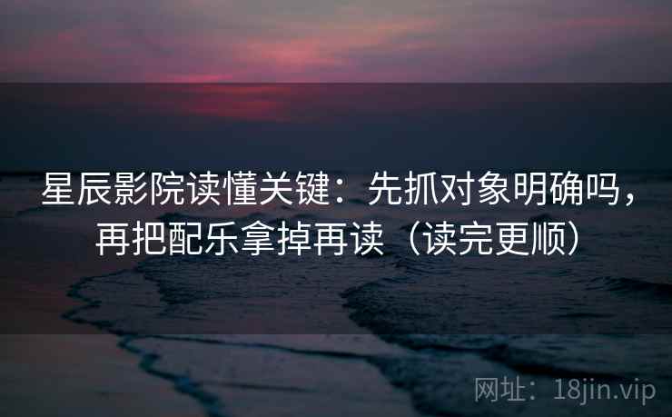 星辰影院读懂关键：先抓对象明确吗，再把配乐拿掉再读（读完更顺）