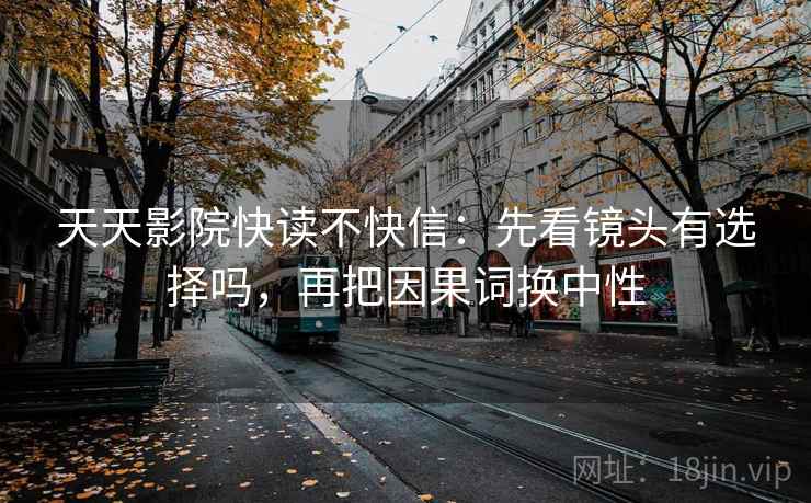 天天影院快读不快信：先看镜头有选择吗，再把因果词换中性