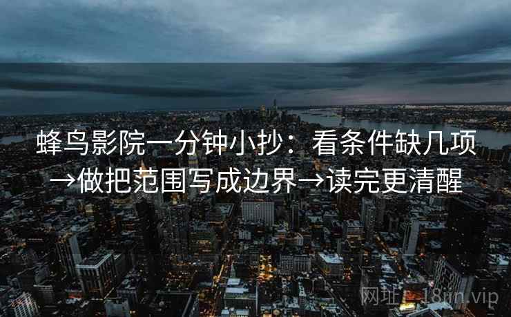 蜂鸟影院一分钟小抄：看条件缺几项→做把范围写成边界→读完更清醒