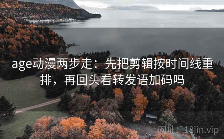 age动漫两步走:先把剪辑按时间线重排,再回头看转发语加码吗 age动漫两步走:先把剪辑按时间线重排,再回头看转发语加码吗