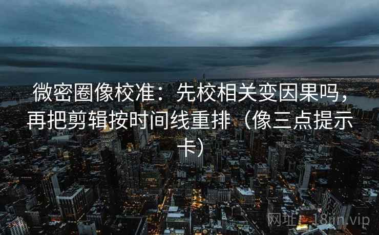 微密圈像校准：先校相关变因果吗，再把剪辑按时间线重排（像三点提示卡）