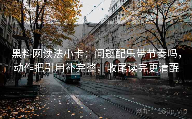 黑料网读法小卡：问题配乐带节奏吗，动作把引用补完整，收尾读完更清醒