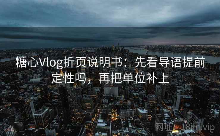 糖心Vlog折页说明书：先看导语提前定性吗，再把单位补上