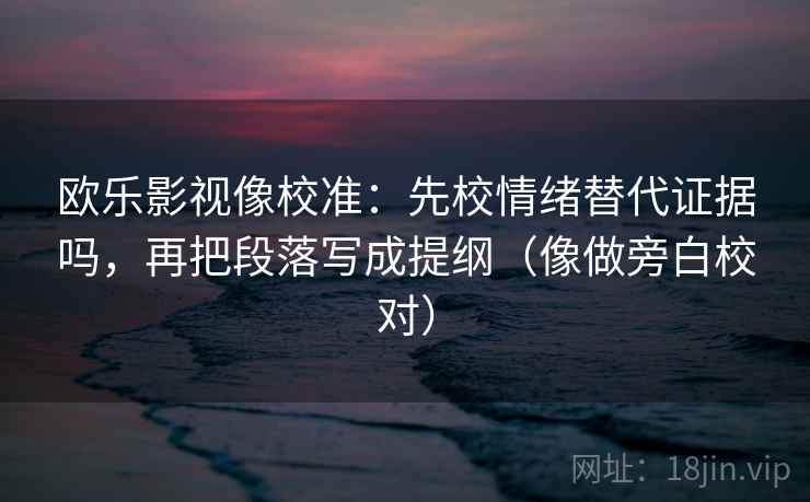 欧乐影视像校准：先校情绪替代证据吗，再把段落写成提纲（像做旁白校对）
