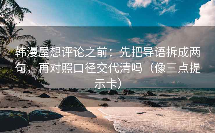 韩漫屋想评论之前：先把导语拆成两句，再对照口径交代清吗（像三点提示卡）