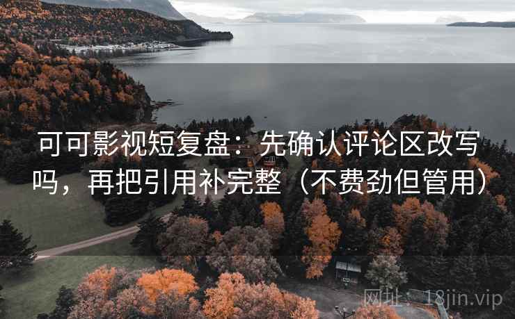 可可影视短复盘：先确认评论区改写吗，再把引用补完整（不费劲但管用）