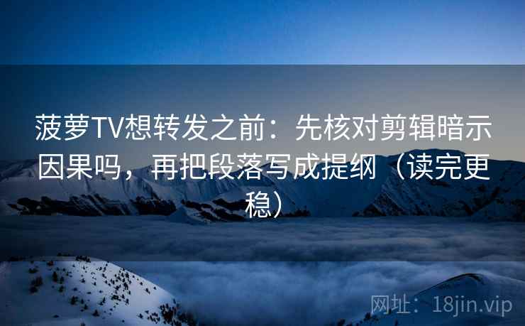 菠萝TV想转发之前：先核对剪辑暗示因果吗，再把段落写成提纲（读完更稳）