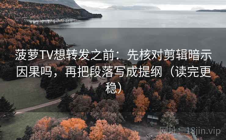 菠萝TV想转发之前：先核对剪辑暗示因果吗，再把段落写成提纲（读完更稳）