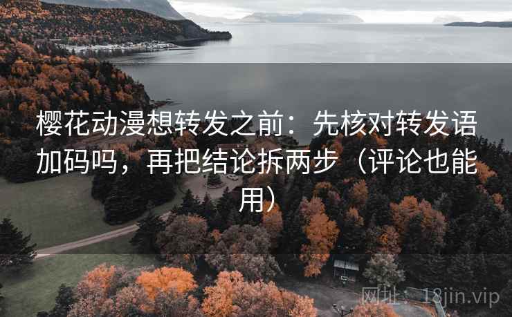 樱花动漫想转发之前：先核对转发语加码吗，再把结论拆两步（评论也能用）