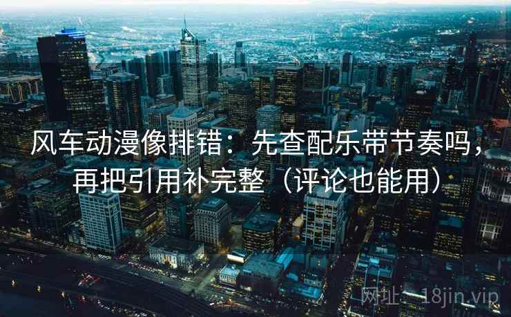 风车动漫像排错：先查配乐带节奏吗，再把引用补完整（评论也能用）