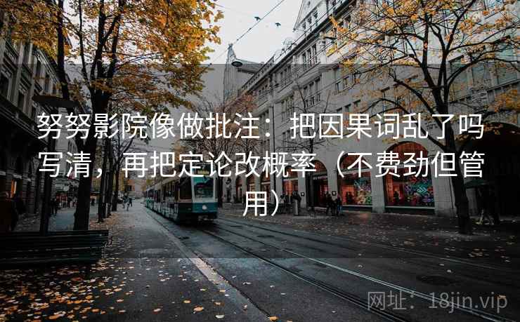 努努影院像做批注：把因果词乱了吗写清，再把定论改概率（不费劲但管用）