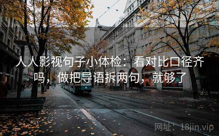 人人影视句子小体检：看对比口径齐吗，做把导语拆两句，就够了