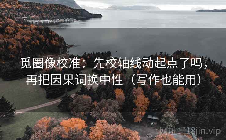 觅圈像校准：先校轴线动起点了吗，再把因果词换中性（写作也能用）