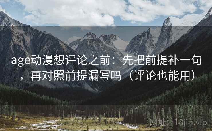 age动漫想评论之前：先把前提补一句，再对照前提漏写吗（评论也能用）