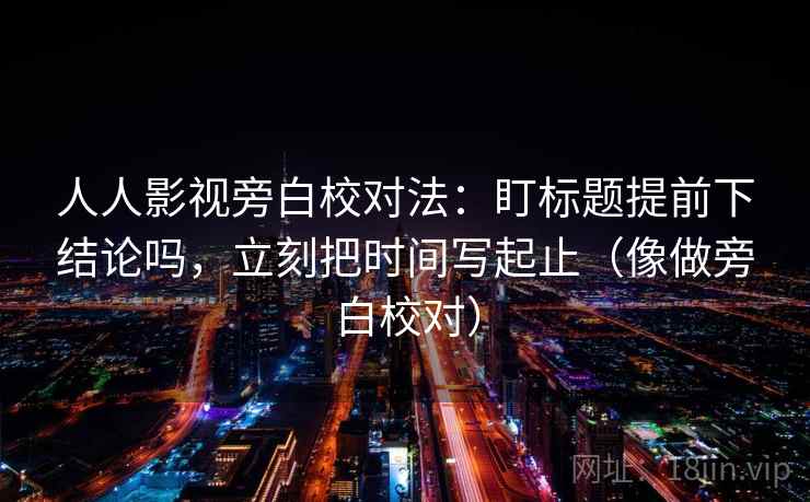 人人影视旁白校对法：盯标题提前下结论吗，立刻把时间写起止（像做旁白校对）