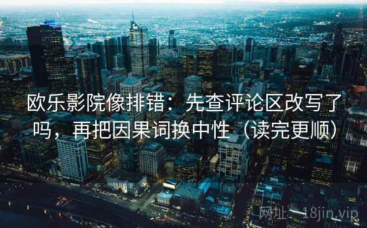 欧乐影院像排错：先查评论区改写了吗，再把因果词换中性（读完更顺）