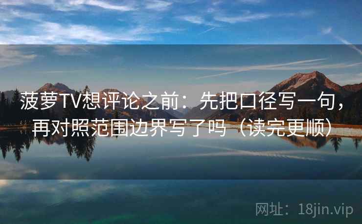 菠萝TV想评论之前：先把口径写一句，再对照范围边界写了吗（读完更顺）