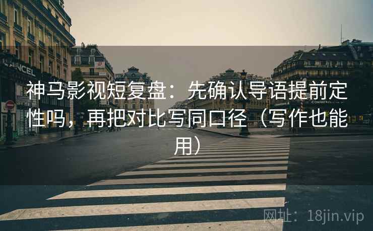 神马影视短复盘：先确认导语提前定性吗，再把对比写同口径（写作也能用）