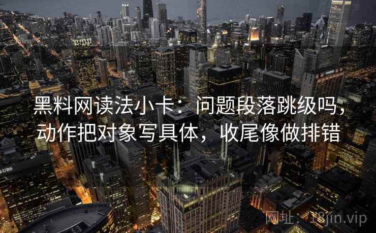黑料网读法小卡：问题段落跳级吗，动作把对象写具体，收尾像做排错