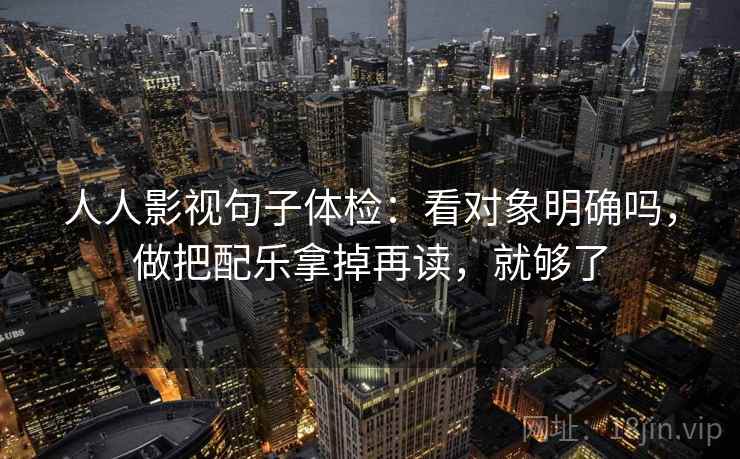 人人影视句子体检：看对象明确吗，做把配乐拿掉再读，就够了