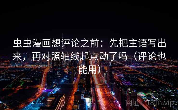 虫虫漫画想评论之前：先把主语写出来，再对照轴线起点动了吗（评论也能用）