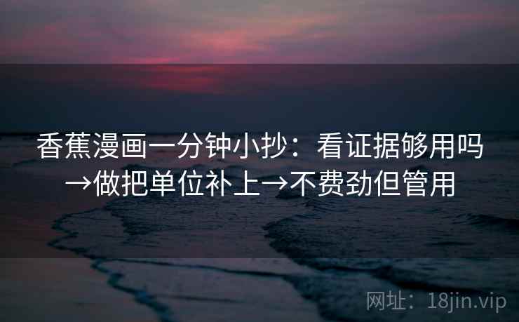 香蕉漫画一分钟小抄：看证据够用吗→做把单位补上→不费劲但管用