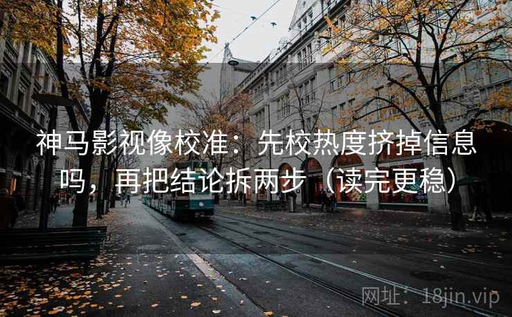 神马影视像校准：先校热度挤掉信息吗，再把结论拆两步（读完更稳）