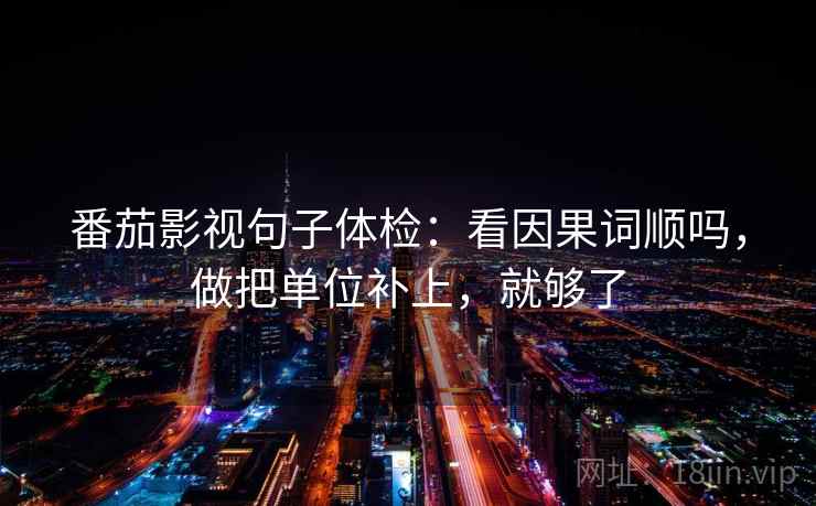 番茄影视句子体检：看因果词顺吗，做把单位补上，就够了