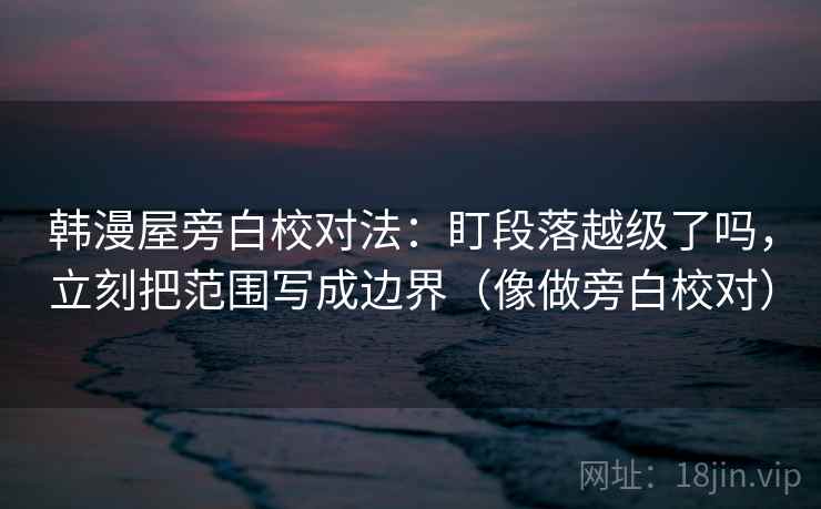 韩漫屋旁白校对法：盯段落越级了吗，立刻把范围写成边界（像做旁白校对）