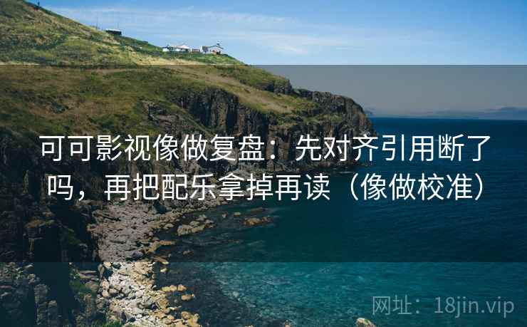 可可影视像做复盘：先对齐引用断了吗，再把配乐拿掉再读（像做校准）