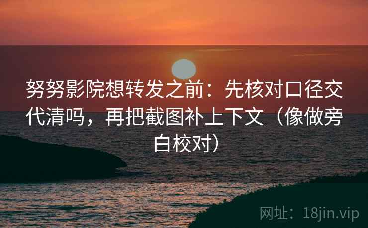 努努影院想转发之前：先核对口径交代清吗，再把截图补上下文（像做旁白校对）