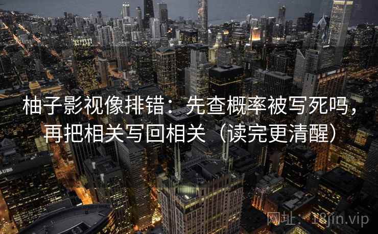 柚子影视像排错：先查概率被写死吗，再把相关写回相关（读完更清醒）