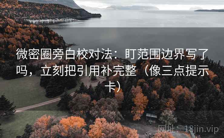 微密圈旁白校对法：盯范围边界写了吗，立刻把引用补完整（像三点提示卡）