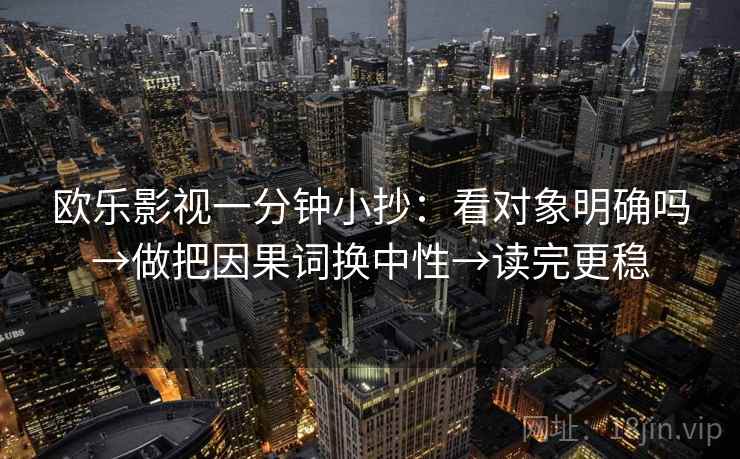 欧乐影视一分钟小抄：看对象明确吗→做把因果词换中性→读完更稳