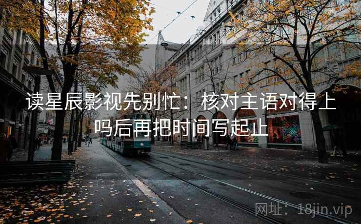 读星辰影视先别忙：核对主语对得上吗后再把时间写起止