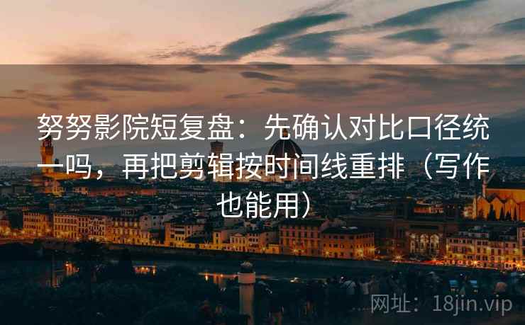 努努影院短复盘：先确认对比口径统一吗，再把剪辑按时间线重排（写作也能用）