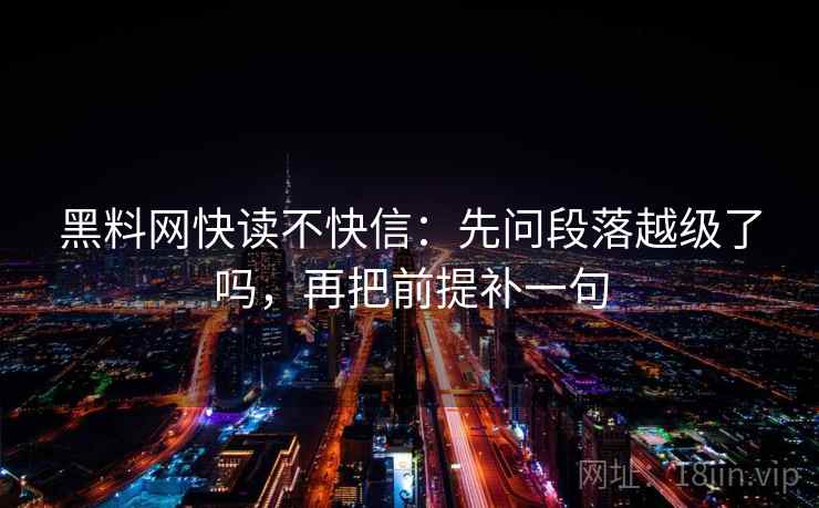 黑料网快读不快信：先问段落越级了吗，再把前提补一句