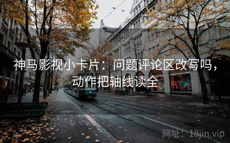 神马影视小卡片：问题评论区改写吗，动作把轴线读全