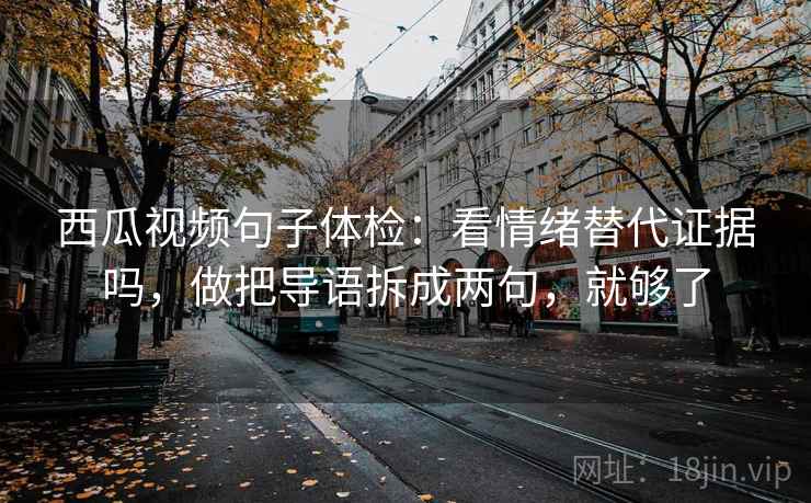 西瓜视频句子体检：看情绪替代证据吗，做把导语拆成两句，就够了