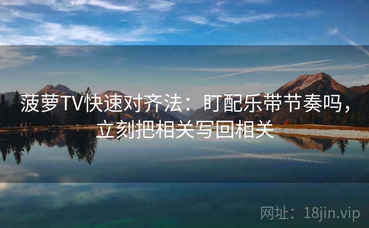 菠萝TV快速对齐法：盯配乐带节奏吗，立刻把相关写回相关