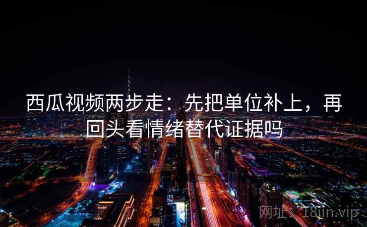 西瓜视频两步走：先把单位补上，再回头看情绪替代证据吗