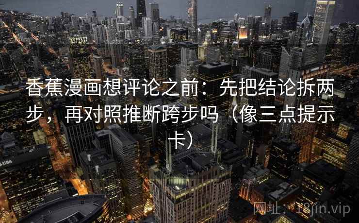 香蕉漫画想评论之前：先把结论拆两步，再对照推断跨步吗（像三点提示卡）