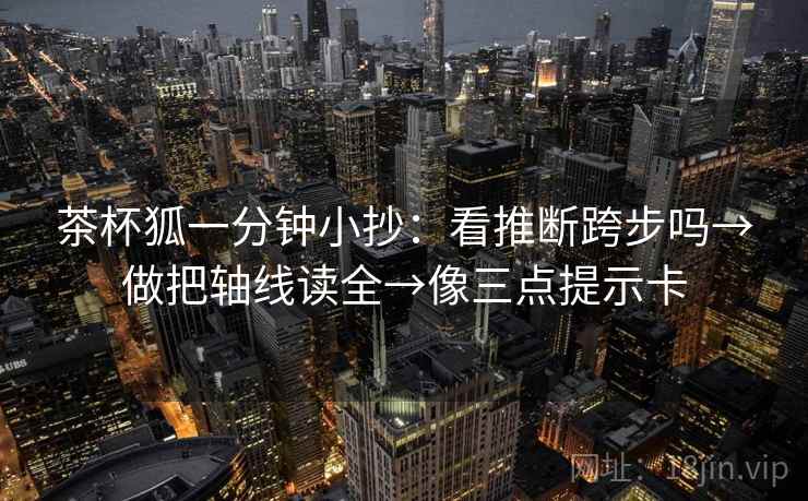 茶杯狐一分钟小抄：看推断跨步吗→做把轴线读全→像三点提示卡