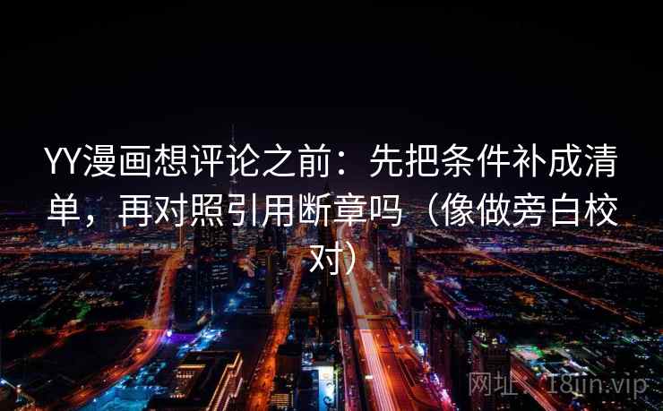 YY漫画想评论之前：先把条件补成清单，再对照引用断章吗（像做旁白校对）