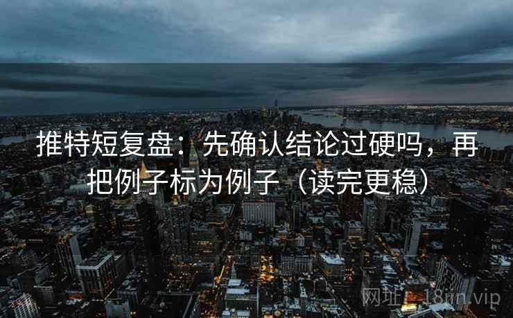 推特短复盘：先确认结论过硬吗，再把例子标为例子（读完更稳）