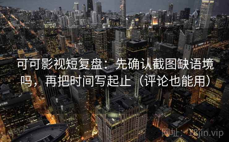 可可影视短复盘：先确认截图缺语境吗，再把时间写起止（评论也能用）