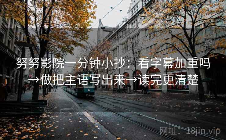 努努影院一分钟小抄：看字幕加重吗→做把主语写出来→读完更清楚