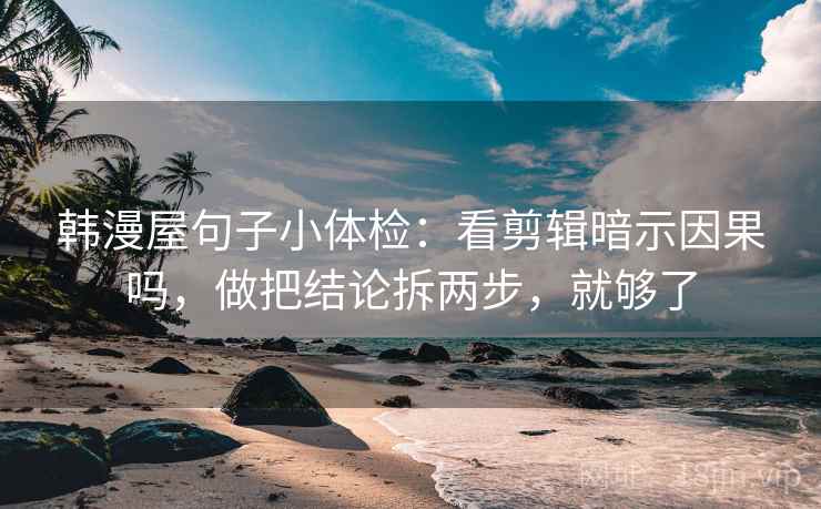 韩漫屋句子小体检：看剪辑暗示因果吗，做把结论拆两步，就够了