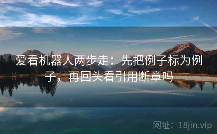 爱看机器人两步走：先把例子标为例子，再回头看引用断章吗