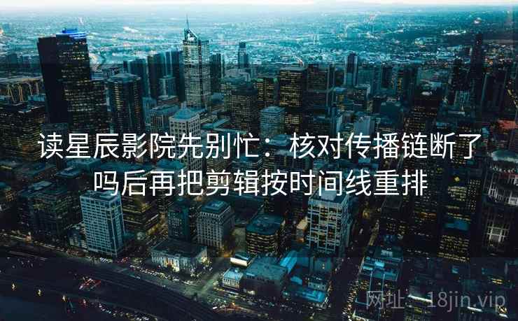 读星辰影院先别忙：核对传播链断了吗后再把剪辑按时间线重排